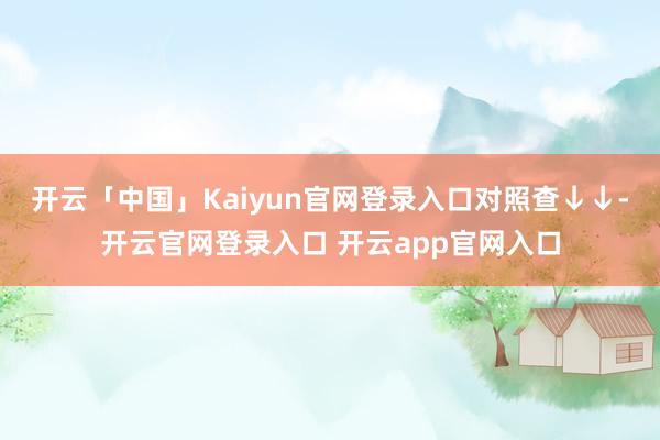 开云「中国」Kaiyun官网登录入口对照查↓↓-开云官网登录入口 开云app官网入口