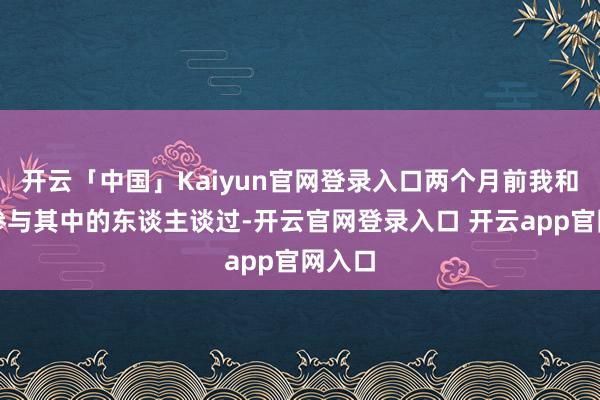 开云「中国」Kaiyun官网登录入口两个月前我和一位参与其中的东谈主谈过-开云官网登录入口 开云app官网入口