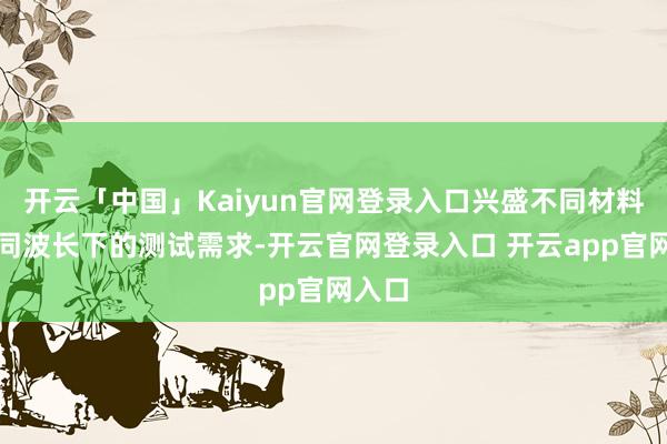 开云「中国」Kaiyun官网登录入口兴盛不同材料在不同波长下的测试需求-开云官网登录入口 开云app官网入口