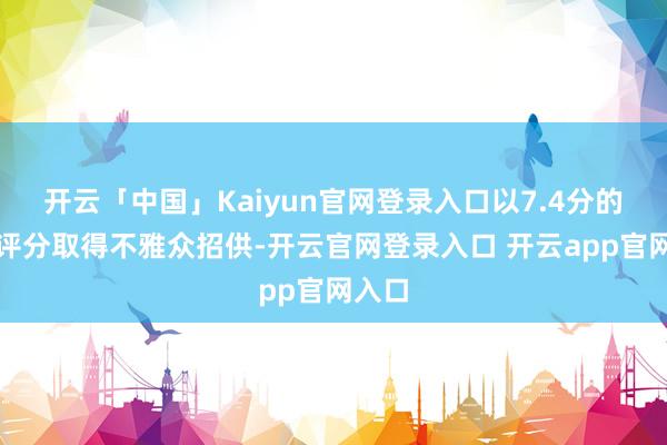 开云「中国」Kaiyun官网登录入口以7.4分的平台评分取得不雅众招供-开云官网登录入口 开云app官网入口