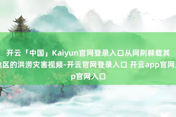 开云「中国」Kaiyun官网登录入口从网荆棘载其他地区的洪涝灾害视频-开云官网登录入口 开云app官网入口