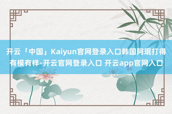 开云「中国」Kaiyun官网登录入口韩国阿珉打得有模有样-开云官网登录入口 开云app官网入口