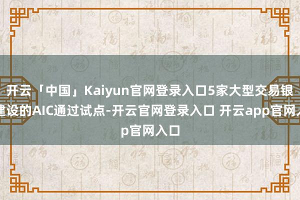 开云「中国」Kaiyun官网登录入口5家大型交易银行建设的AIC通过试点-开云官网登录入口 开云app官网入口