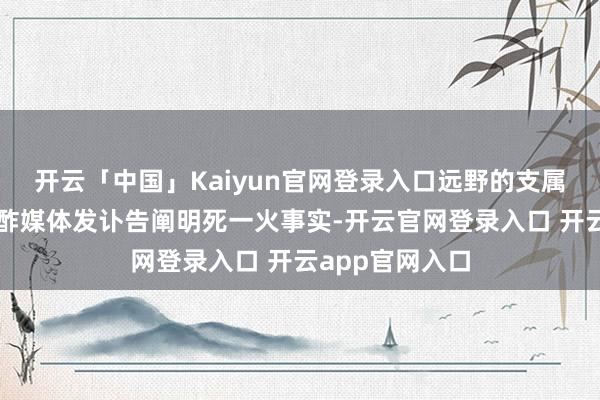 开云「中国」Kaiyun官网登录入口远野的支属更新了她的酬酢媒体发讣告阐明死一火事实-开云官网登录入口 开云app官网入口