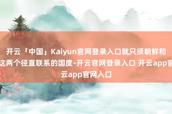 开云「中国」Kaiyun官网登录入口就只须朝鲜和俄罗斯这两个径直联系的国度-开云官网登录入口 开云app官网入口