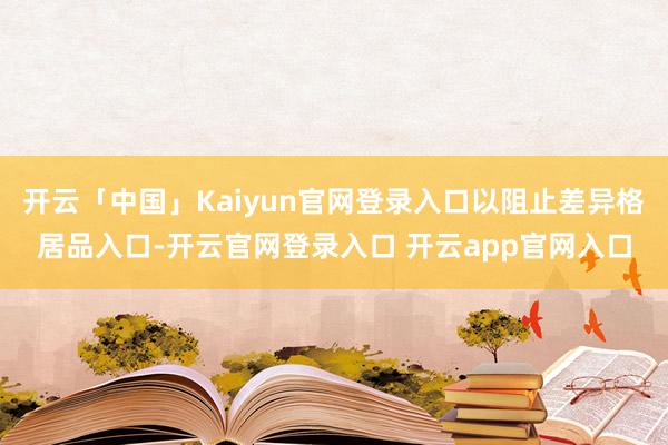 开云「中国」Kaiyun官网登录入口以阻止差异格居品入口-开云官网登录入口 开云app官网入口