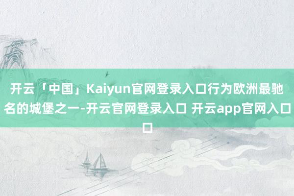 开云「中国」Kaiyun官网登录入口行为欧洲最驰名的城堡之一-开云官网登录入口 开云app官网入口