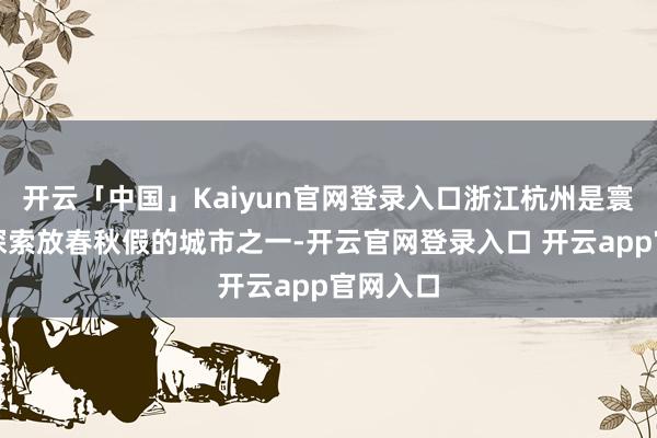 开云「中国」Kaiyun官网登录入口浙江杭州是寰宇最早探索放春秋假的城市之一-开云官网登录入口 开云app官网入口
