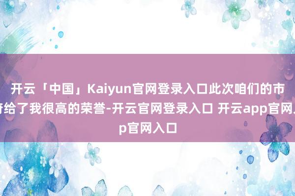 开云「中国」Kaiyun官网登录入口此次咱们的市政府给了我很高的荣誉-开云官网登录入口 开云app官网入口