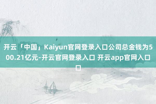 开云「中国」Kaiyun官网登录入口公司总金钱为500.21亿元-开云官网登录入口 开云app官网入口