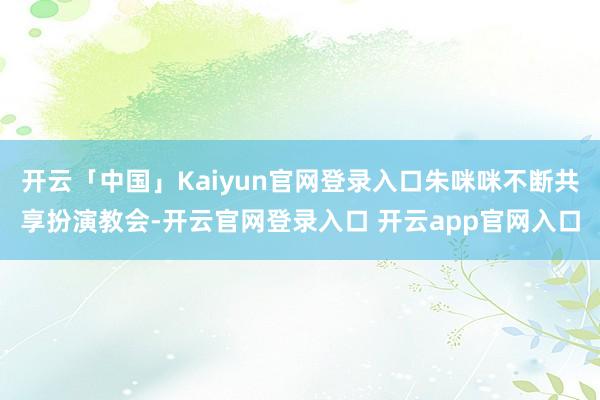 开云「中国」Kaiyun官网登录入口朱咪咪不断共享扮演教会-开云官网登录入口 开云app官网入口