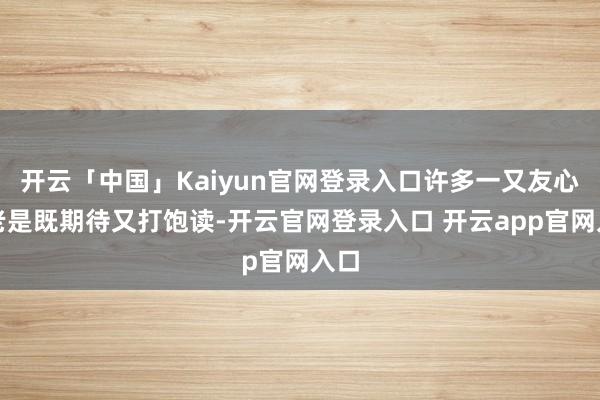 开云「中国」Kaiyun官网登录入口许多一又友心里老是既期待又打饱读-开云官网登录入口 开云app官网入口