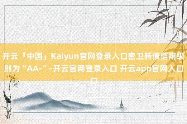 开云「中国」Kaiyun官网登录入口密卫转债信用级别为“AA-”-开云官网登录入口 开云app官网入口