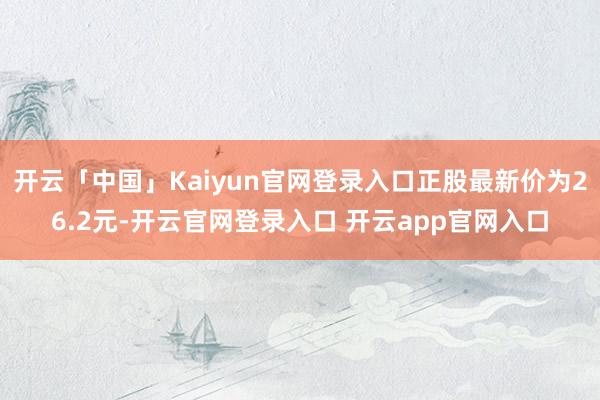 开云「中国」Kaiyun官网登录入口正股最新价为26.2元-开云官网登录入口 开云app官网入口