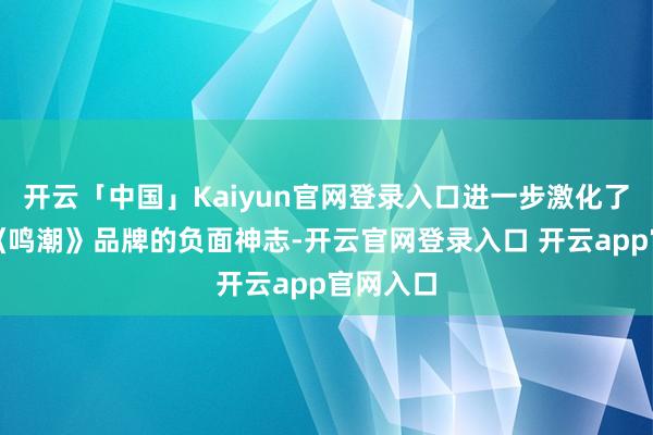 开云「中国」Kaiyun官网登录入口进一步激化了公众对《鸣潮》品牌的负面神志-开云官网登录入口 开云app官网入口