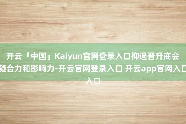开云「中国」Kaiyun官网登录入口抑遏晋升商会凝合力和影响力-开云官网登录入口 开云app官网入口