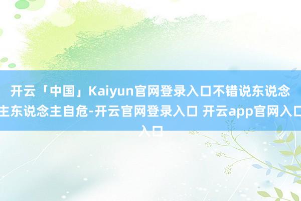开云「中国」Kaiyun官网登录入口不错说东说念主东说念主自危-开云官网登录入口 开云app官网入口