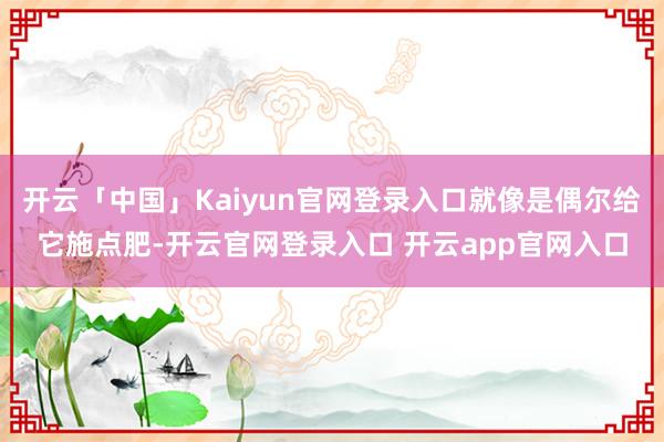 开云「中国」Kaiyun官网登录入口就像是偶尔给它施点肥-开云官网登录入口 开云app官网入口