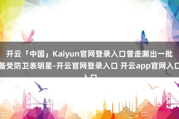开云「中国」Kaiyun官网登录入口曾走漏出一批备受防卫表明星-开云官网登录入口 开云app官网入口