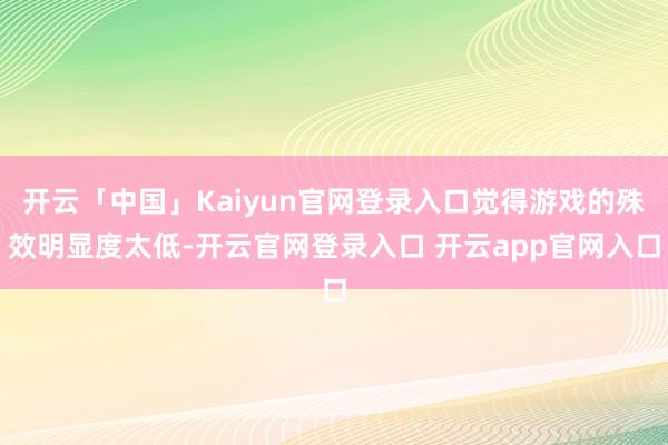 开云「中国」Kaiyun官网登录入口觉得游戏的殊效明显度太低-开云官网登录入口 开云app官网入口
