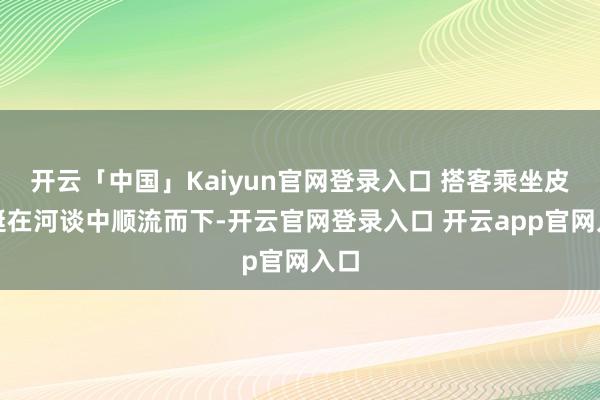 开云「中国」Kaiyun官网登录入口 搭客乘坐皮筏艇在河谈中顺流而下-开云官网登录入口 开云app官网入口