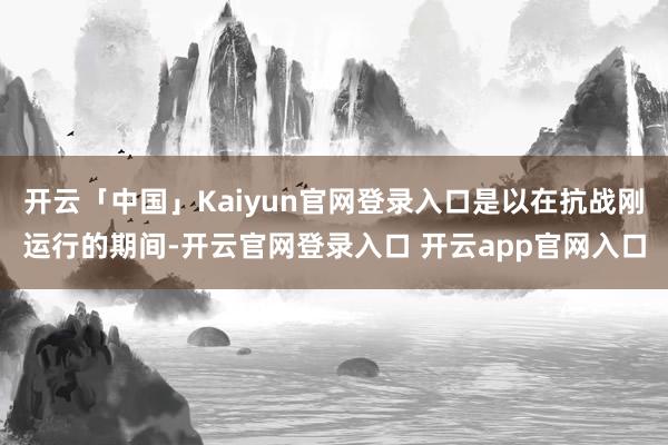 开云「中国」Kaiyun官网登录入口是以在抗战刚运行的期间-开云官网登录入口 开云app官网入口