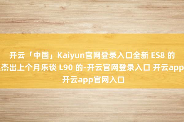 开云「中国」Kaiyun官网登录入口全新 ES8 的订单量是杰出上个月乐谈 L90 的-开云官网登录入口 开云app官网入口