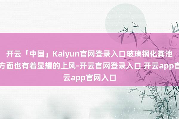 开云「中国」Kaiyun官网登录入口玻璃钢化粪池在环保方面也有着显耀的上风-开云官网登录入口 开云app官网入口