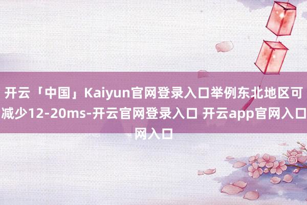 开云「中国」Kaiyun官网登录入口举例东北地区可减少12-20ms-开云官网登录入口 开云app官网入口