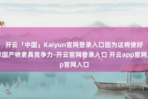 开云「中国」Kaiyun官网登录入口因为这将使好意思国产物更具竞争力-开云官网登录入口 开云app官网入口