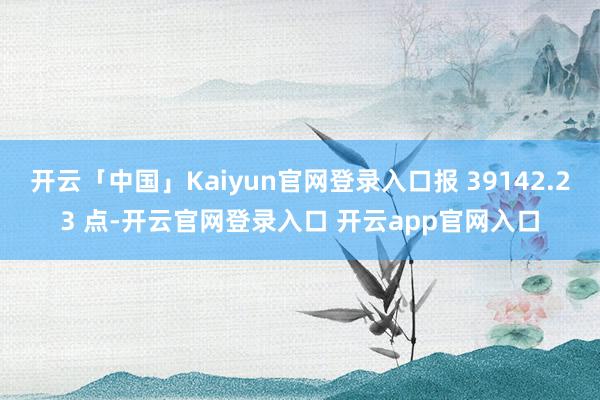 开云「中国」Kaiyun官网登录入口报 39142.23 点-开云官网登录入口 开云app官网入口