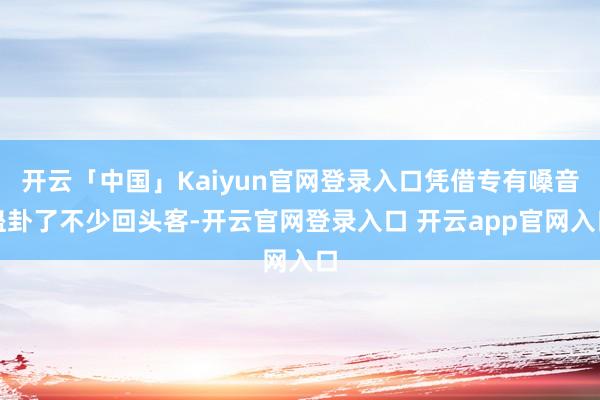 开云「中国」Kaiyun官网登录入口凭借专有嗓音蛊卦了不少回头客-开云官网登录入口 开云app官网入口