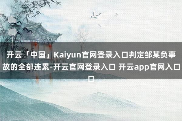 开云「中国」Kaiyun官网登录入口判定邹某负事故的全部连累-开云官网登录入口 开云app官网入口