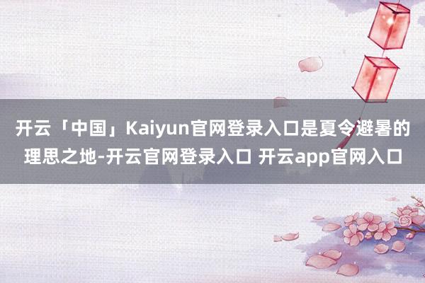 开云「中国」Kaiyun官网登录入口是夏令避暑的理思之地-开云官网登录入口 开云app官网入口