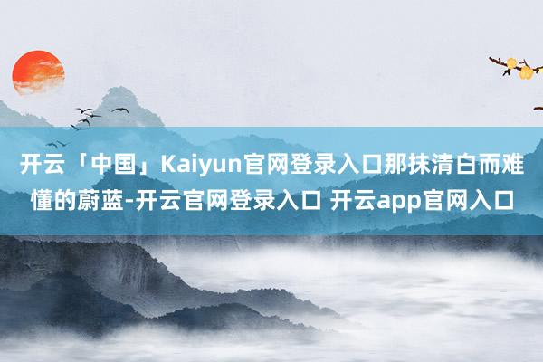 开云「中国」Kaiyun官网登录入口那抹清白而难懂的蔚蓝-开云官网登录入口 开云app官网入口