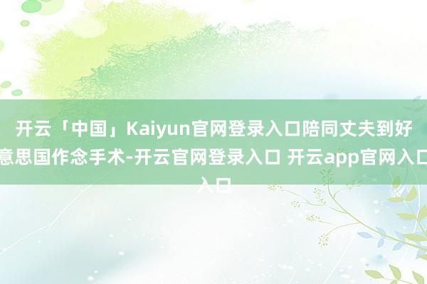 开云「中国」Kaiyun官网登录入口陪同丈夫到好意思国作念手术-开云官网登录入口 开云app官网入口