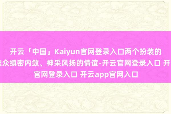 开云「中国」Kaiyun官网登录入口两个扮装的打戏传递给不雅众缜密内敛、神采风扬的情谊-开云官网登录入口 开云app官网入口