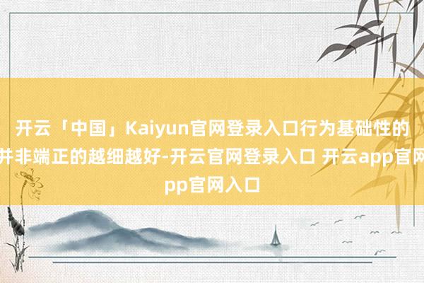 开云「中国」Kaiyun官网登录入口行为基础性的法律并非端正的越细越好-开云官网登录入口 开云app官网入口