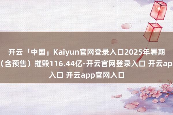 开云「中国」Kaiyun官网登录入口2025年暑期档总票房（含预售）摧毁116.44亿-开云官网登录入口 开云app官网入口