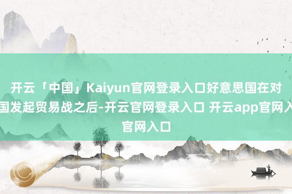 开云「中国」Kaiyun官网登录入口好意思国在对中国发起贸易战之后-开云官网登录入口 开云app官网入口