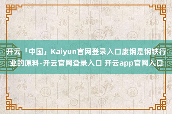 开云「中国」Kaiyun官网登录入口废钢是钢铁行业的原料-开云官网登录入口 开云app官网入口