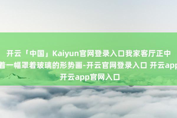 开云「中国」Kaiyun官网登录入口我家客厅正中的墙上挂着一幅罩着玻璃的形势画-开云官网登录入口 开云app官网入口