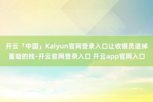 开云「中国」Kaiyun官网登录入口让收银员退掉董璇的钱-开云官网登录入口 开云app官网入口
