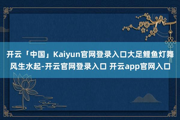 开云「中国」Kaiyun官网登录入口大足鲤鱼灯舞风生水起-开云官网登录入口 开云app官网入口