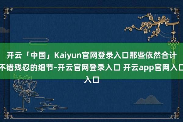 开云「中国」Kaiyun官网登录入口那些依然合计不错残忍的细节-开云官网登录入口 开云app官网入口
