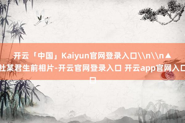开云「中国」Kaiyun官网登录入口\n\n▲杜某君生前相片-开云官网登录入口 开云app官网入口
