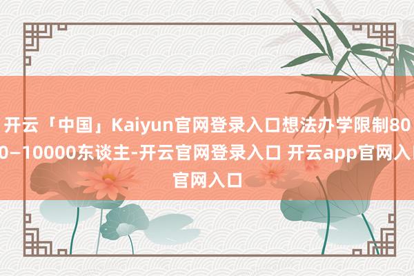开云「中国」Kaiyun官网登录入口想法办学限制8000—10000东谈主-开云官网登录入口 开云app官网入口