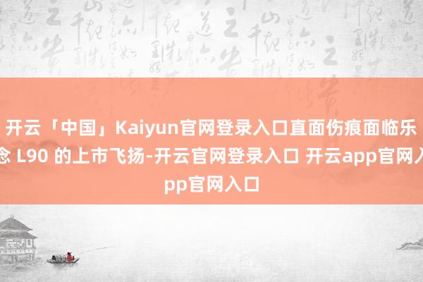 开云「中国」Kaiyun官网登录入口直面伤痕面临乐说念 L90 的上市飞扬-开云官网登录入口 开云app官网入口