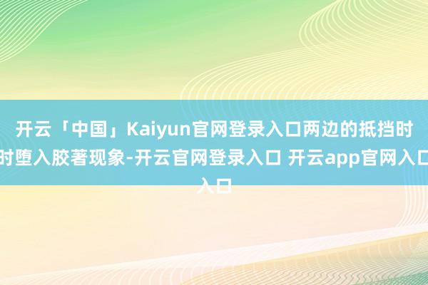 开云「中国」Kaiyun官网登录入口两边的抵挡时时堕入胶著现象-开云官网登录入口 开云app官网入口