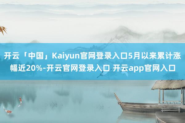 开云「中国」Kaiyun官网登录入口5月以来累计涨幅近20%-开云官网登录入口 开云app官网入口